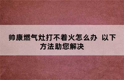 帅康燃气灶打不着火怎么办  以下方法助您解决